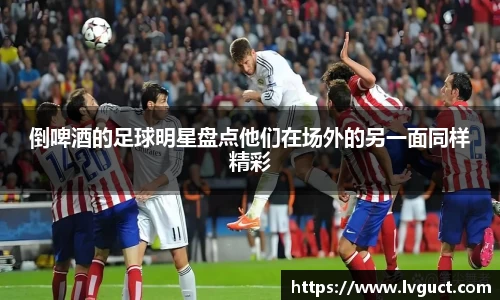 倒啤酒的足球明星盘点他们在场外的另一面同样精彩