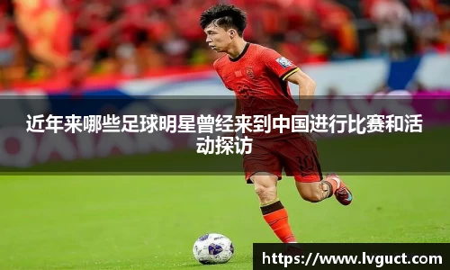 近年来哪些足球明星曾经来到中国进行比赛和活动探访